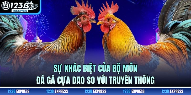 Sự khác biệt của bộ môn đá gà cựa dao so với truyền thống